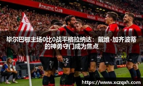 毕尔巴鄂主场0比0战平格拉纳达：戴维-加齐波蒂的神勇守门成为焦点